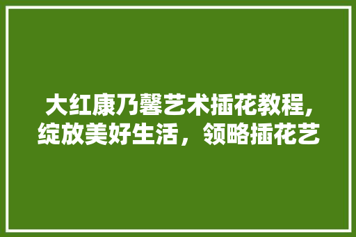 大红康乃馨艺术插花教程,绽放美好生活，领略插花艺术之美