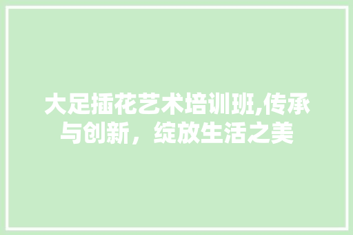 大足插花艺术培训班,传承与创新，绽放生活之美