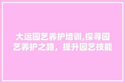 大运园艺养护培训,探寻园艺养护之路，提升园艺技能