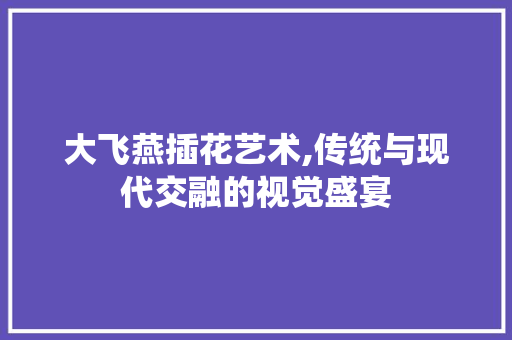 大飞燕插花艺术,传统与现代交融的视觉盛宴