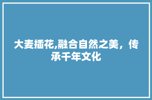 大麦插花,融合自然之美，传承千年文化