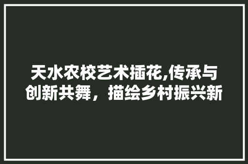 天水农校艺术插花,传承与创新共舞，描绘乡村振兴新画卷