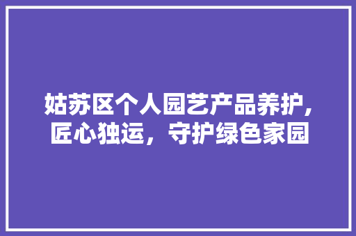 姑苏区个人园艺产品养护,匠心独运，守护绿色家园