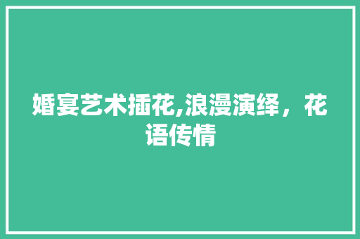 婚宴艺术插花,浪漫演绎，花语传情