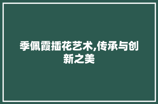 季佩霞插花艺术,传承与创新之美