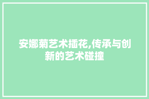 安娜菊艺术插花,传承与创新的艺术碰撞 蔬菜种植