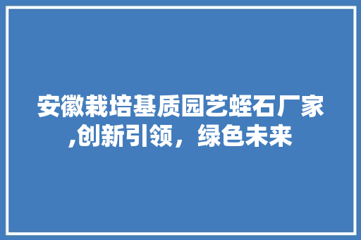 安徽栽培基质园艺蛭石厂家,创新引领，绿色未来 畜牧养殖