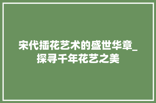 宋代插花艺术的盛世华章_探寻千年花艺之美