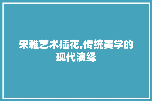 宋雅艺术插花,传统美学的现代演绎