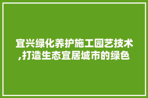 宜兴绿化养护施工园艺技术,打造生态宜居城市的绿色引擎