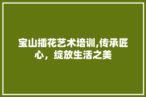 宝山插花艺术培训,传承匠心，绽放生活之美