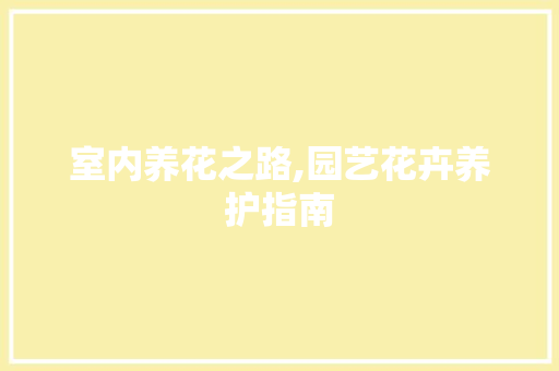 室内养花之路,园艺花卉养护指南