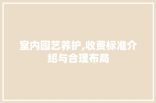 室内园艺养护,收费标准介绍与合理布局