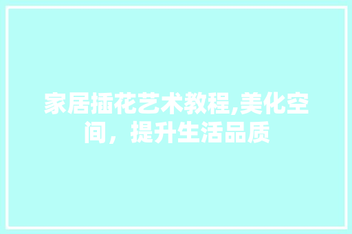 家居插花艺术教程,美化空间，提升生活品质