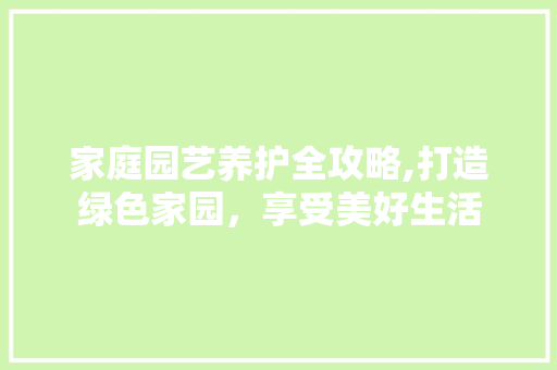 家庭园艺养护全攻略,打造绿色家园，享受美好生活