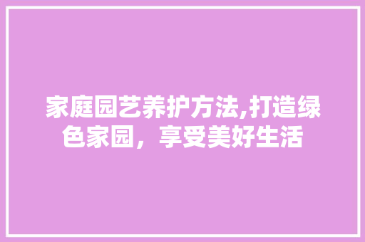 家庭园艺养护方法,打造绿色家园，享受美好生活