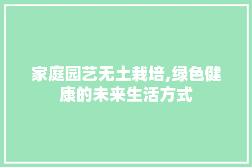 家庭园艺无土栽培,绿色健康的未来生活方式