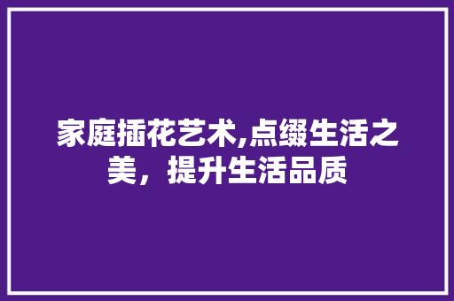 家庭插花艺术,点缀生活之美，提升生活品质