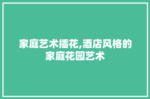 家庭艺术插花,酒店风格的家庭花园艺术