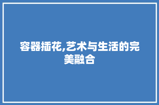 容器插花,艺术与生活的完美融合