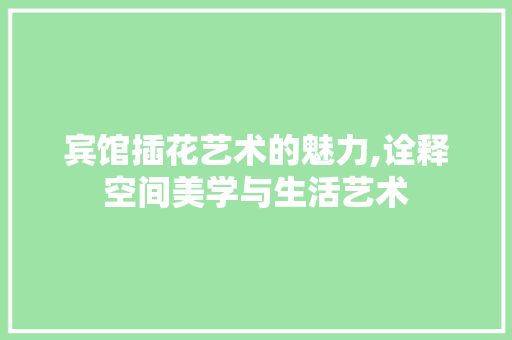 宾馆插花艺术的魅力,诠释空间美学与生活艺术