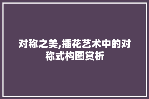 对称之美,插花艺术中的对称式构图赏析