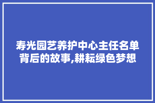 寿光园艺养护中心主任名单背后的故事,耕耘绿色梦想，铸就美丽家园