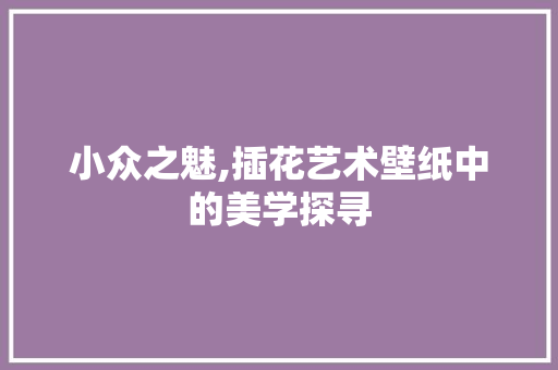 小众之魅,插花艺术壁纸中的美学探寻