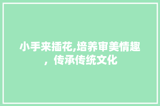 小手来插花,培养审美情趣，传承传统文化