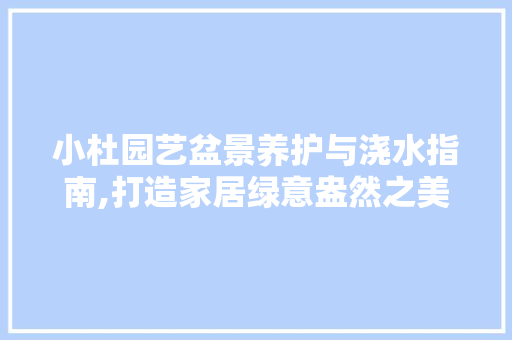 小杜园艺盆景养护与浇水指南,打造家居绿意盎然之美