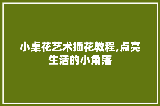 小桌花艺术插花教程,点亮生活的小角落