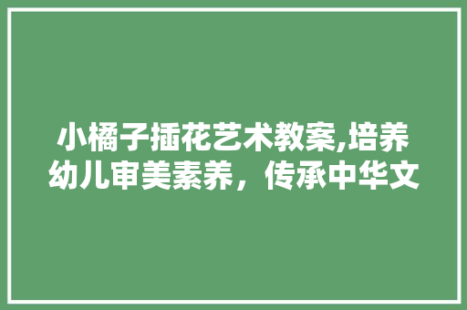 小橘子插花艺术教案,培养幼儿审美素养，传承中华文化之美