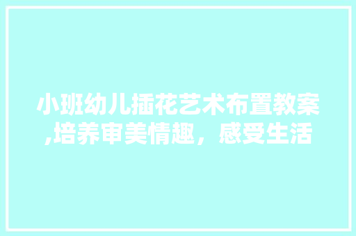 小班幼儿插花艺术布置教案,培养审美情趣，感受生活之美 土壤施肥