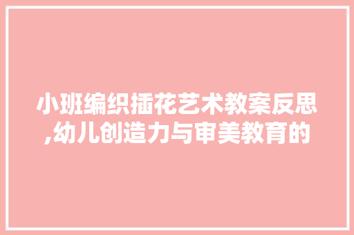 小班编织插花艺术教案反思,幼儿创造力与审美教育的方法探索