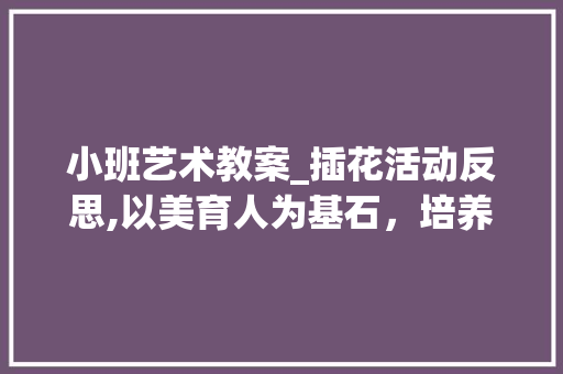 小班艺术教案_插花活动反思,以美育人为基石，培养幼儿审美素养