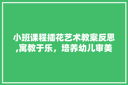 小班课程插花艺术教案反思,寓教于乐，培养幼儿审美素养