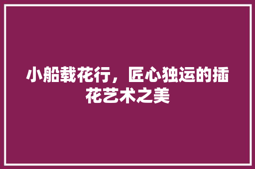 小船载花行，匠心独运的插花艺术之美