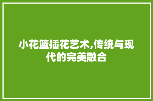 小花篮插花艺术,传统与现代的完美融合