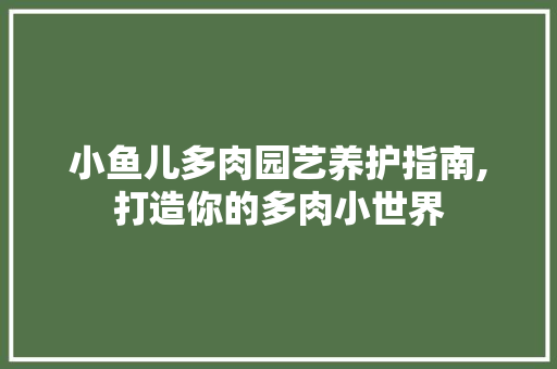 小鱼儿多肉园艺养护指南,打造你的多肉小世界