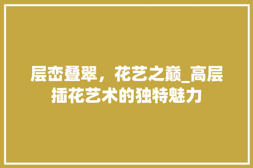 层峦叠翠，花艺之巅_高层插花艺术的独特魅力