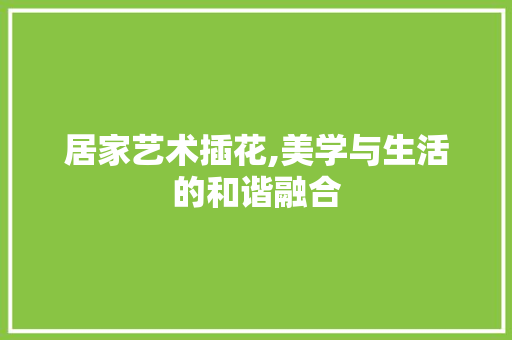 居家艺术插花,美学与生活的和谐融合