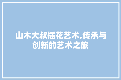 山木大叔插花艺术,传承与创新的艺术之旅