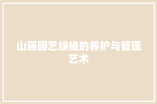 山藤园艺绿植的养护与管理艺术(山藤园艺绿植的养护与管理艺术论文)