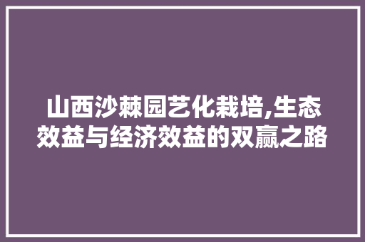 山西沙棘园艺化栽培,生态效益与经济效益的双赢之路