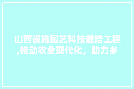 山西设施园艺科技栽培工程,推动农业现代化，助力乡村振兴