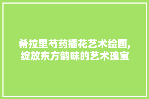 希拉里芍药插花艺术绘画,绽放东方韵味的艺术瑰宝