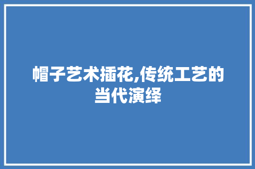 帽子艺术插花,传统工艺的当代演绎