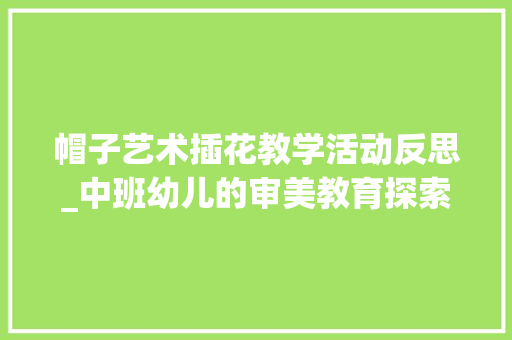 帽子艺术插花教学活动反思_中班幼儿的审美教育探索