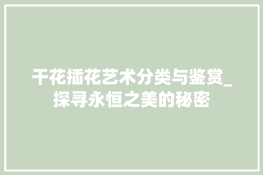 干花插花艺术分类与鉴赏_探寻永恒之美的秘密