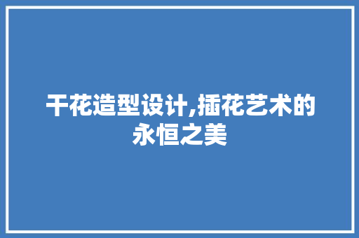 干花造型设计,插花艺术的永恒之美